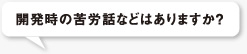 開発時の苦労話などはありますか